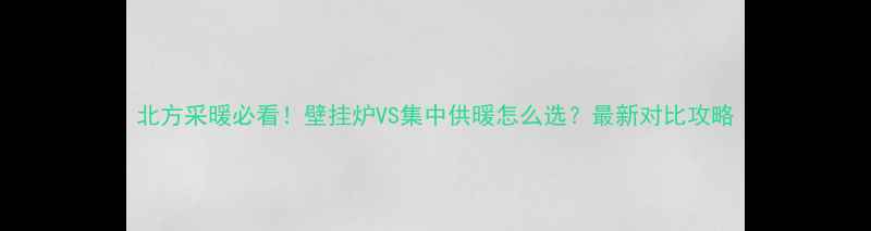 北方采暖必看壁挂炉VS集中供暖怎么选最新对比攻略