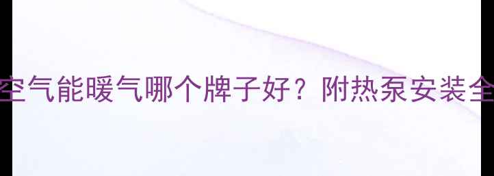北方采暖必看空气能暖气哪个牌子好附热泵安装全攻略避坑指南