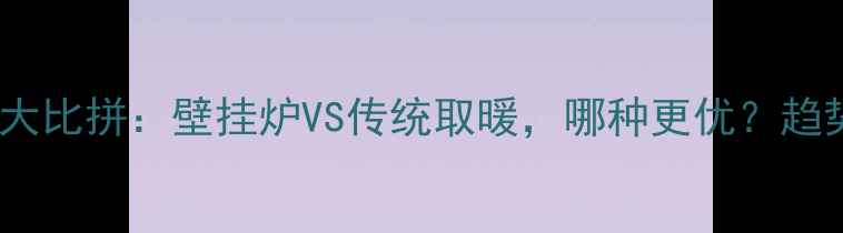 北方采暖设备大比拼壁挂炉VS传统取暖哪种更优趋势与省钱攻略