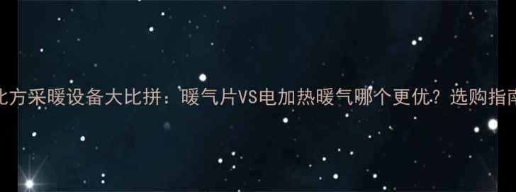 图片 北方采暖设备大比拼：暖气片VS电加热暖气哪个更优？选购指南