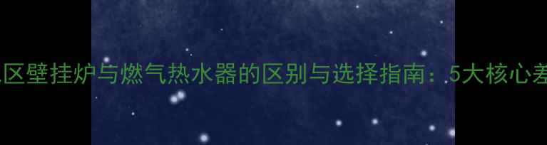 图片 北方集中供暖地区壁挂炉与燃气热水器的区别与选择指南：5大核心差异及选购攻略1