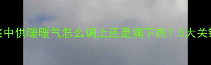 图片 北方集中供暖暖气怎么调上还是调下热？5大关键步骤
