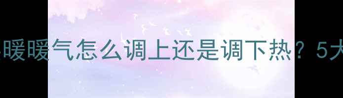 图片 北方集中供暖暖气怎么调上还是调下热？5大关键步骤1