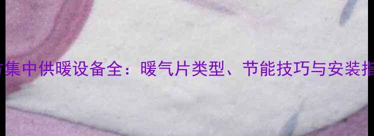 北方集中供暖设备全暖气片类型节能技巧与安装指南