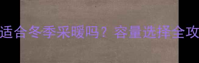 十六升家用热水器适合冬季采暖吗容量选择全攻略附选购清单