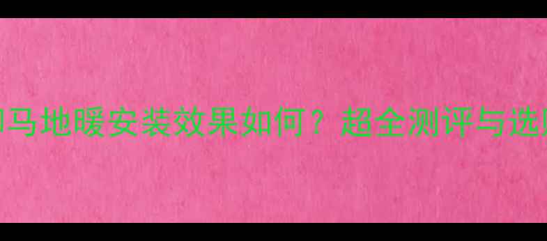 图片 十堰御马地暖安装效果如何？超全测评与选购指南
