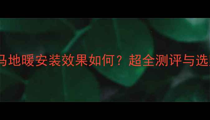 图片 十堰御马地暖安装效果如何？超全测评与选购指南1