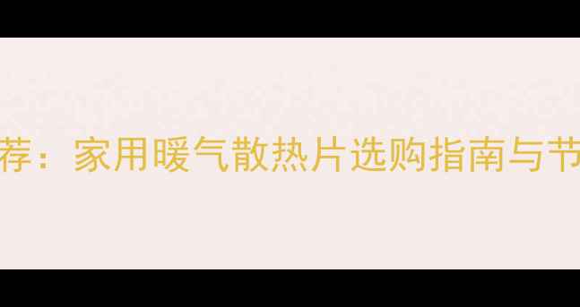 十大品牌推荐家用暖气散热片选购指南与节能环保技巧