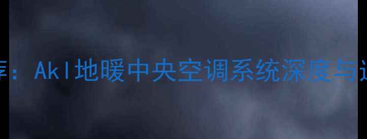 图片 十大推荐：Akl地暖中央空调系统深度与选购指南