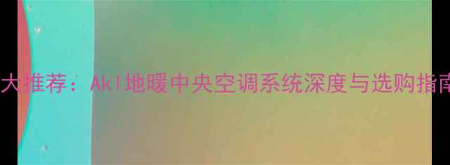 十大推荐Akl地暖中央空调系统深度与选购指南