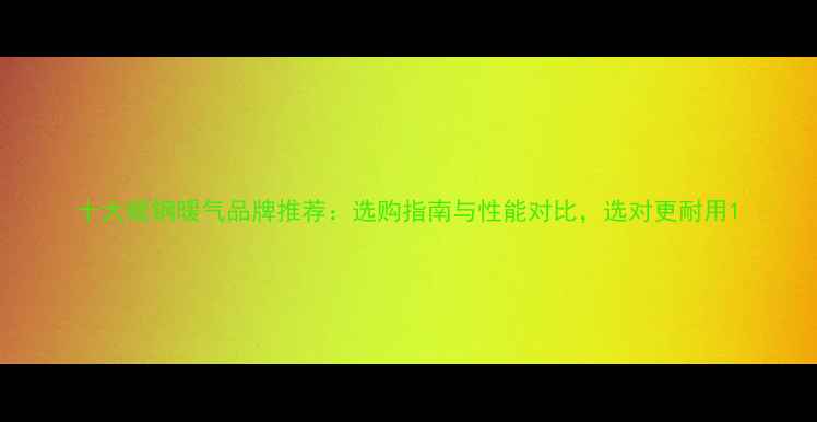 十大碳钢暖气品牌推荐选购指南与性能对比选对更耐用