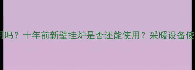 十年前壁挂炉还能用吗十年前新壁挂炉是否还能使用采暖设备使用评估与维护指南