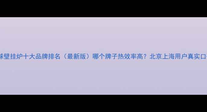 半球壁挂炉十大品牌排名最新版哪个牌子热效率高北京上海用户真实口碑