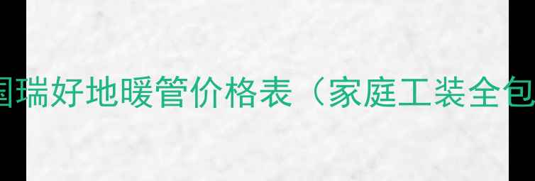 图片 华北华东地区德国瑞好地暖管价格表（家庭工装全包报价+安装指南）