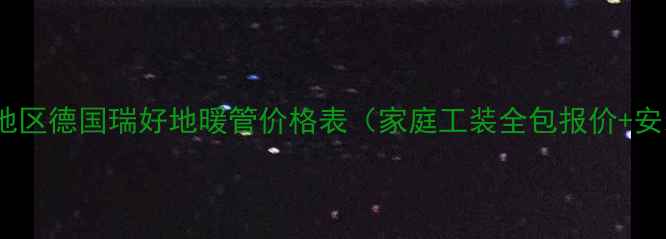 图片 华北华东地区德国瑞好地暖管价格表（家庭工装全包报价+安装指南）1