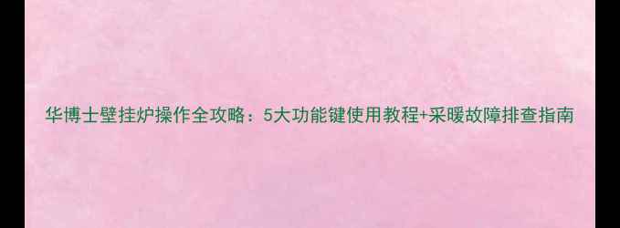 华博士壁挂炉操作全攻略5大功能键使用教程采暖故障排查指南