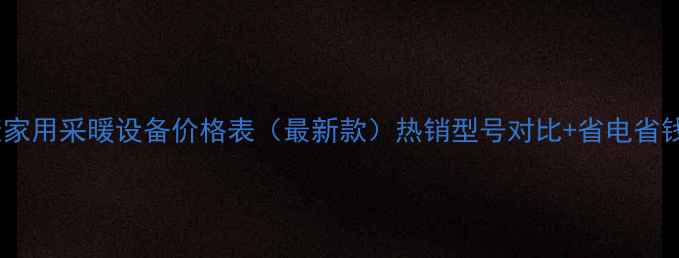 华尔康家用采暖设备价格表最新款热销型号对比省电省钱攻略