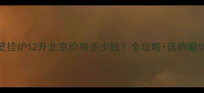 华帝壁挂炉12升北京价格多少钱全攻略选购避坑指南