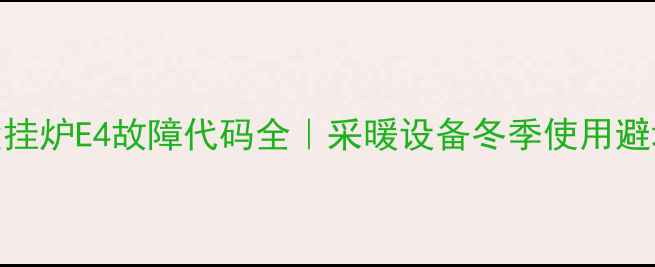 图片 华帝壁挂炉E4故障代码全｜采暖设备冬季使用避坑指南