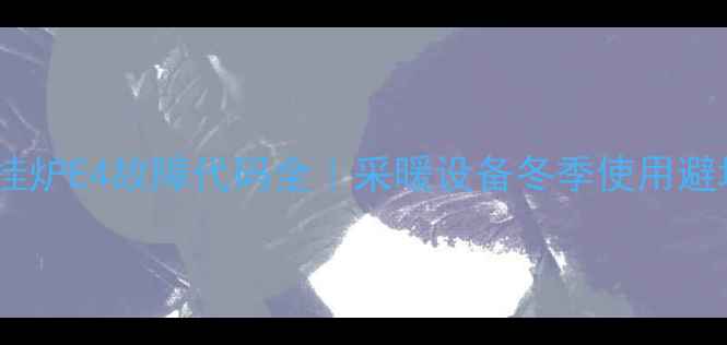 华帝壁挂炉E4故障代码全采暖设备冬季使用避坑指南