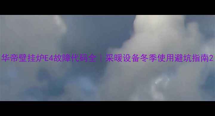 图片 华帝壁挂炉E4故障代码全｜采暖设备冬季使用避坑指南2