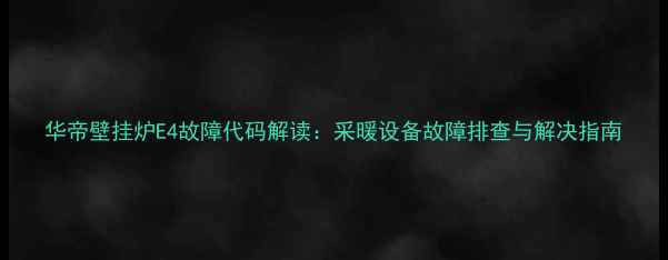 华帝壁挂炉E4故障代码解读采暖设备故障排查与解决指南