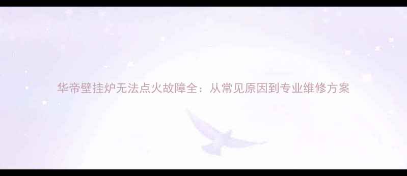 华帝壁挂炉无法点火故障全从常见原因到专业维修方案