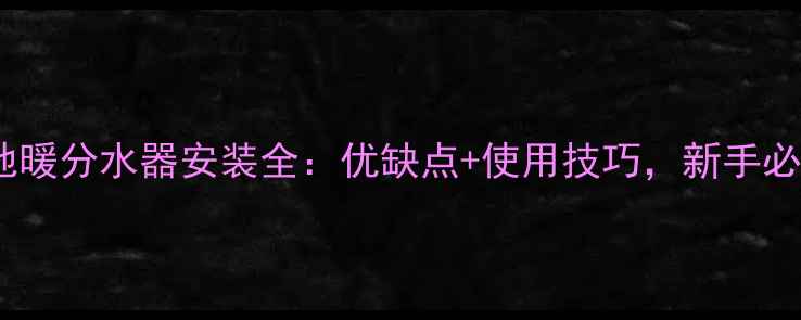 图片 华星地暖分水器安装全：优缺点+使用技巧，新手必看！2