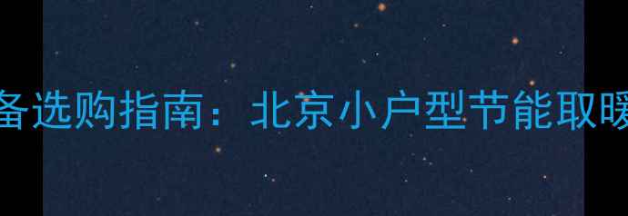 图片 单人家庭采暖设备选购指南：北京小户型节能取暖方案与实用推荐