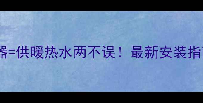 单壁挂炉热水器供暖热水两不误最新安装指南省气技巧全