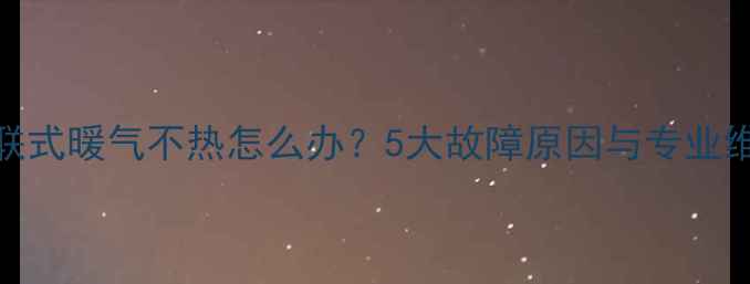 单户串联式暖气不热怎么办5大故障原因与专业维修指南