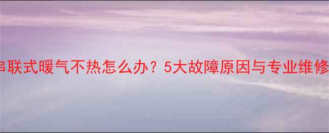 图片 单户串联式暖气不热怎么办？5大故障原因与专业维修指南2