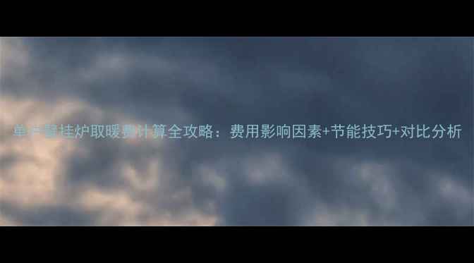 单户壁挂炉取暖费计算全攻略费用影响因素节能技巧对比分析