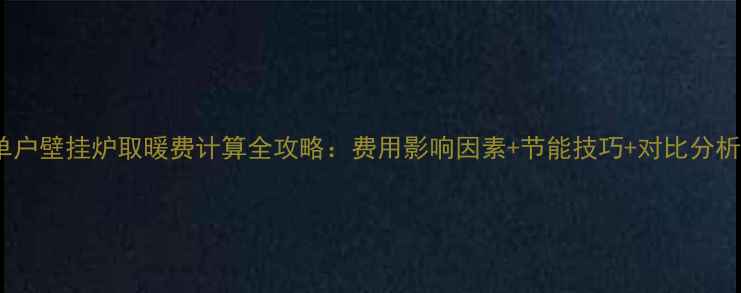 图片 单户壁挂炉取暖费计算全攻略：费用影响因素+节能技巧+对比分析1