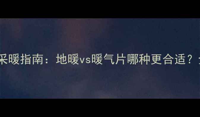 南京冬季采暖指南地暖vs暖气片哪种更合适全攻略