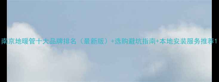 图片 南京地暖管十大品牌排名（最新版）+选购避坑指南+本地安装服务推荐1