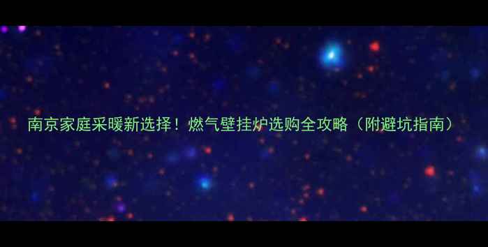 南京家庭采暖新选择燃气壁挂炉选购全攻略附避坑指南