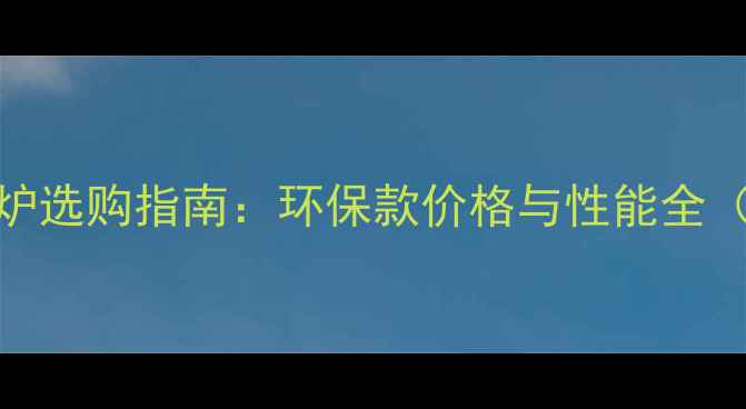 图片 南京家用暖气炉选购指南：环保款价格与性能全（附品牌推荐）