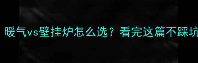 南方vs北方必看暖气vs壁挂炉怎么选看完这篇不踩坑附避坑指南