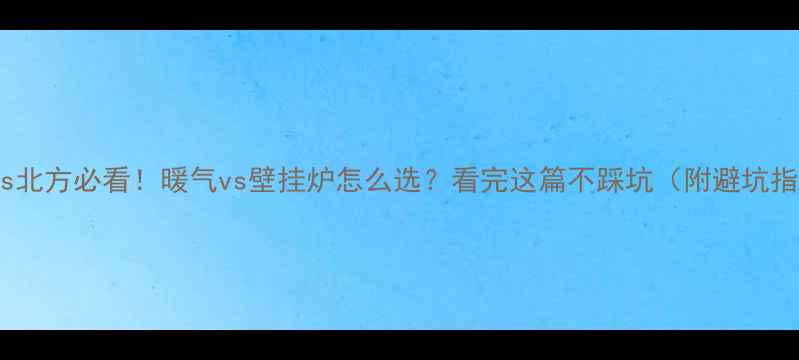 图片 南方vs北方必看！暖气vs壁挂炉怎么选？看完这篇不踩坑（附避坑指南）2