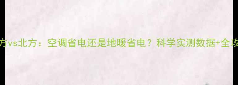 南方vs北方空调省电还是地暖省电科学实测数据全攻略