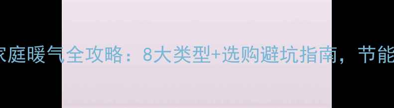 南方人必看北方家庭暖气全攻略8大类型选购避坑指南节能省电秘籍大公开