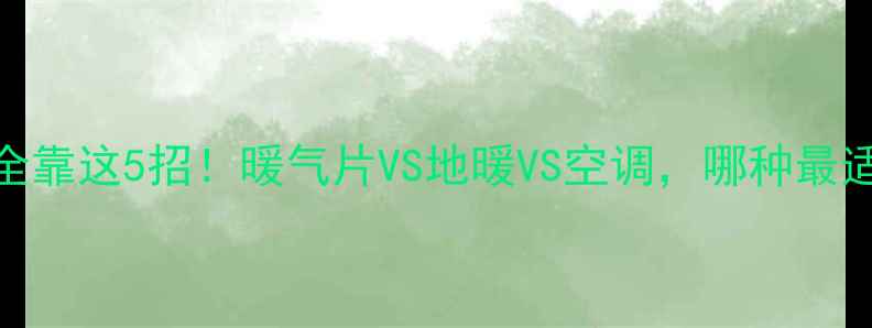 南方人过冬全靠这5招暖气片VS地暖VS空调哪种最适合你的家