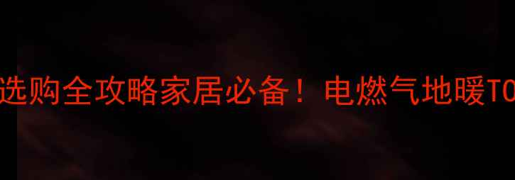 图片 南方北方采暖设备选购全攻略家居必备！电燃气地暖TOP10推荐+避坑指南