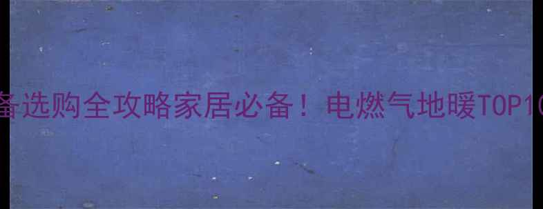 图片 南方北方采暖设备选购全攻略家居必备！电燃气地暖TOP10推荐+避坑指南1