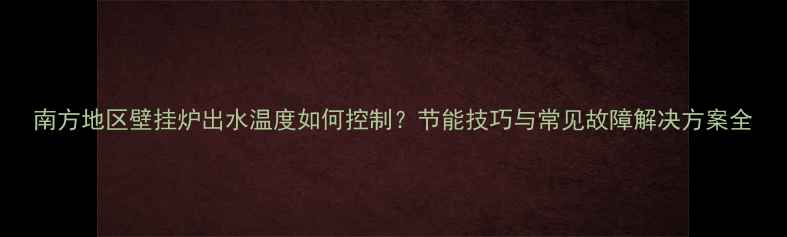 南方地区壁挂炉出水温度如何控制节能技巧与常见故障解决方案全