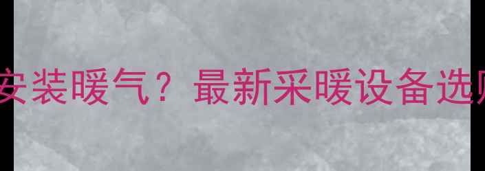 南方地区是否需要安装暖气最新采暖设备选购指南与省钱攻略