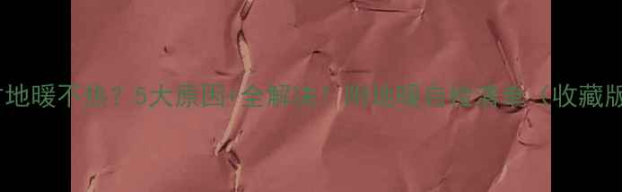 南方地暖不热5大原因全解决附地暖自检清单收藏版