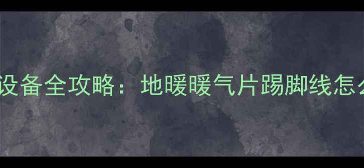 图片 南方城市家庭采暖设备全攻略：地暖暖气片踢脚线怎么装？附避坑指南1