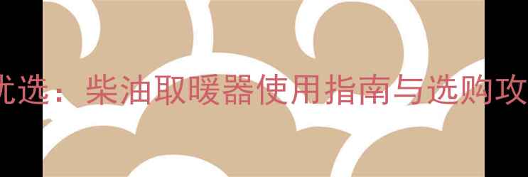 南方家庭冬季取暖优选柴油取暖器使用指南与选购攻略含能效对比